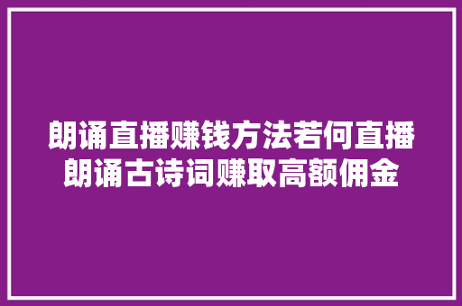 朗诵直播赚钱方法若何直播朗诵古诗词赚取高额佣金