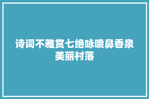 诗词不雅赏七绝咏喷鼻香泉美丽村落