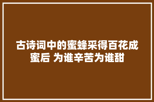 古诗词中的蜜蜂采得百花成蜜后 为谁辛苦为谁甜