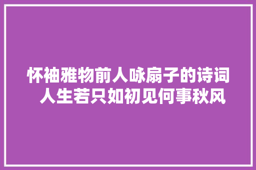 怀袖雅物前人咏扇子的诗词  人生若只如初见何事秋风悲画 怀袖雅物前人咏扇子的诗词  人生若只如初见何事秋风悲画