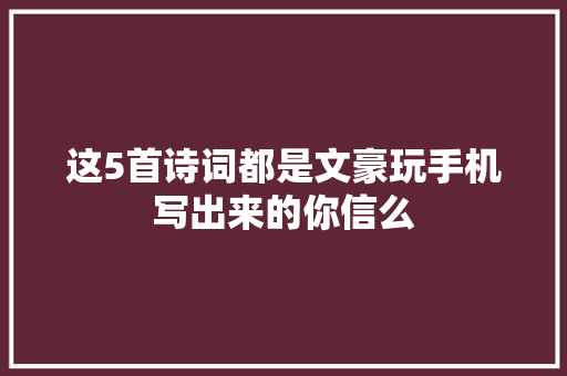这5首诗词都是文豪玩手机写出来的你信么