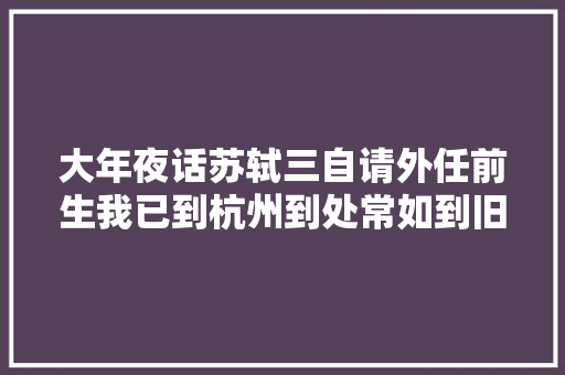 大年夜话苏轼三自请外任前生我已到杭州到处常如到旧游