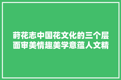 莳花志中国花文化的三个层面审美情趣美学意蕴人文精神