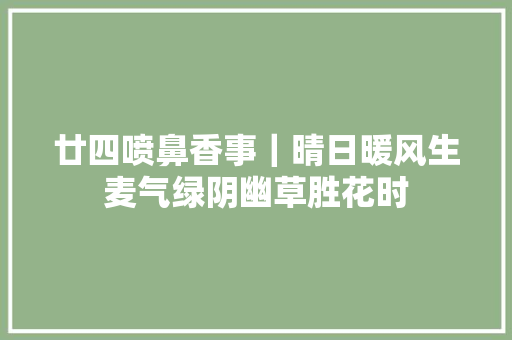 廿四喷鼻香事｜晴日暖风生麦气绿阴幽草胜花时