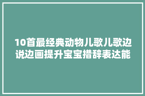 10首最经典动物儿歌儿歌边说边画提升宝宝措辞表达能力收藏