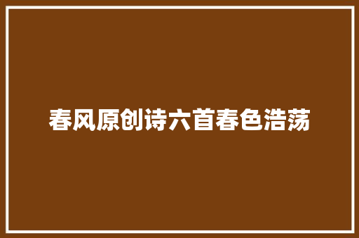 春风原创诗六首春色浩荡