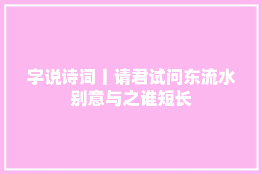 字说诗词丨请君试问东流水别意与之谁短长