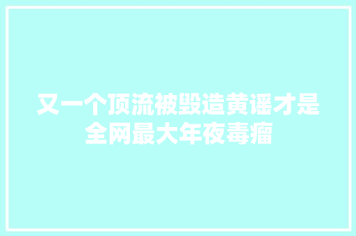 又一个顶流被毁造黄谣才是全网最大年夜毒瘤