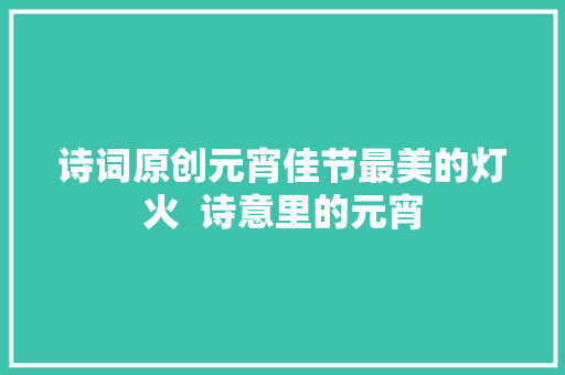 诗词原创元宵佳节最美的灯火  诗意里的元宵