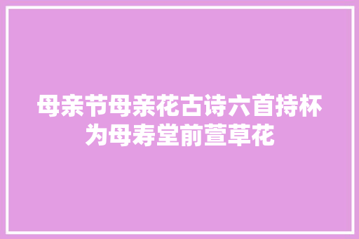 母亲节母亲花古诗六首持杯为母寿堂前萱草花