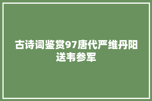 古诗词鉴赏97唐代严维丹阳送韦参军