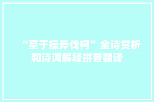 “至于操斧伐柯”全诗赏析和诗词解释拼音翻译