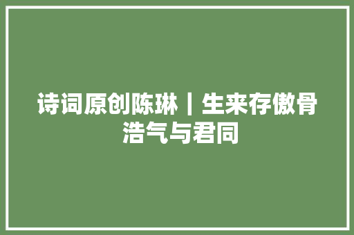 诗词原创陈琳｜生来存傲骨 浩气与君同