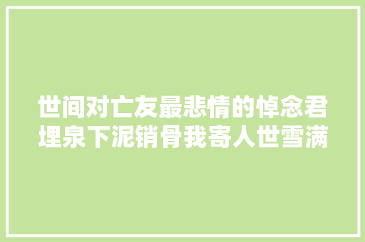 世间对亡友最悲情的悼念君埋泉下泥销骨我寄人世雪满头