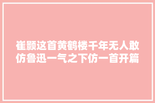 崔颢这首黄鹤楼千年无人敢仿鲁迅一气之下仿一首开篇就惊艳