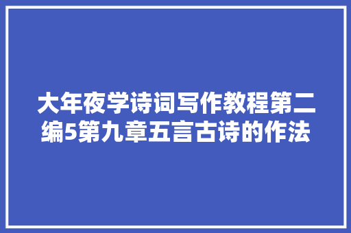 大年夜学诗词写作教程第二编5第九章五言古诗的作法