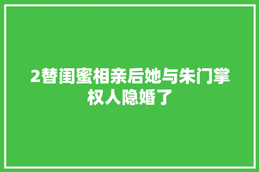 2替闺蜜相亲后她与朱门掌权人隐婚了