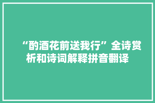 “酌酒花前送我行”全诗赏析和诗词解释拼音翻译
