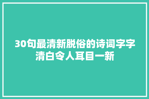 30句最清新脱俗的诗词字字清白令人耳目一新 30句最清新脱俗的诗词字字清白令人耳目一新
