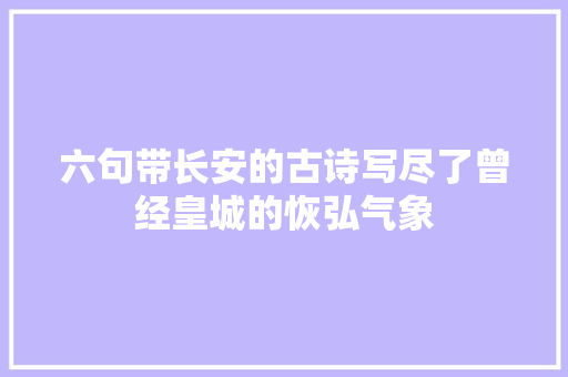 六句带长安的古诗写尽了曾经皇城的恢弘气象