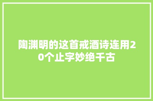 陶渊明的这首戒酒诗连用20个止字妙绝千古