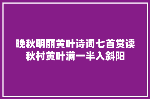 晚秋明丽黄叶诗词七首赏读秋村黄叶满一半入斜阳