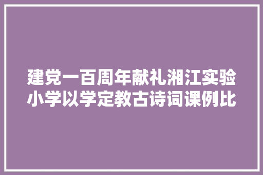 建党一百周年献礼湘江实验小学以学定教古诗词课例比赛