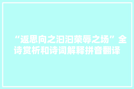 “返思向之汩汩荣辱之场”全诗赏析和诗词解释拼音翻译