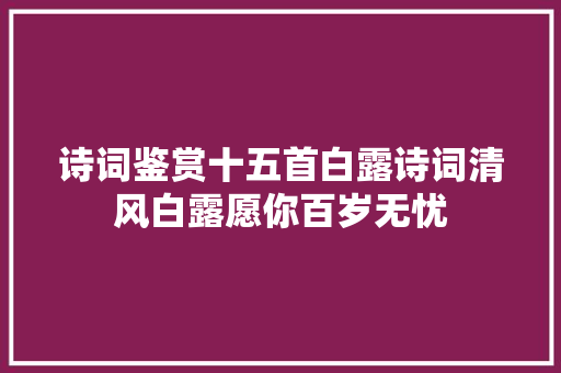 诗词鉴赏十五首白露诗词清风白露愿你百岁无忧