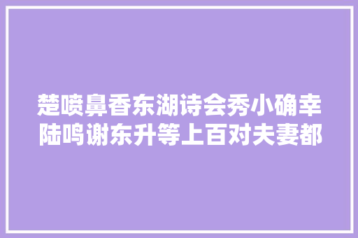 楚喷鼻香东湖诗会秀小确幸陆鸣谢东升等上百对夫妻都来了