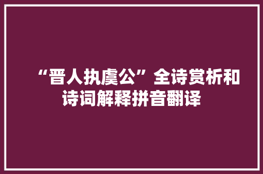 “晋人执虞公”全诗赏析和诗词解释拼音翻译