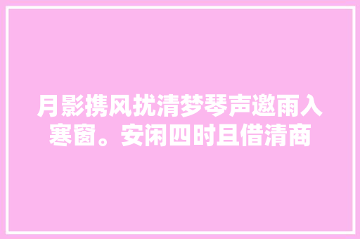 月影携风扰清梦琴声邀雨入寒窗。安闲四时且借清商