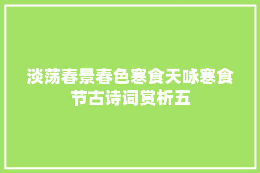 淡荡春景春色寒食天咏寒食节古诗词赏析五