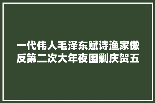 一代伟人毛泽东赋诗渔家傲反第二次大年夜围剿庆贺五战五捷