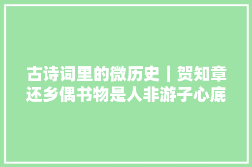 古诗词里的微历史｜贺知章还乡偶书物是人非游子心底的愁与伤