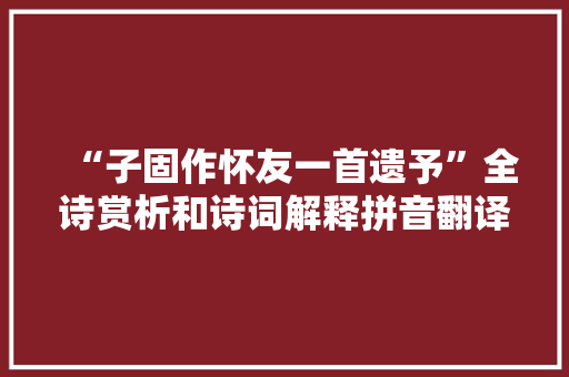 “子固作怀友一首遗予”全诗赏析和诗词解释拼音翻译