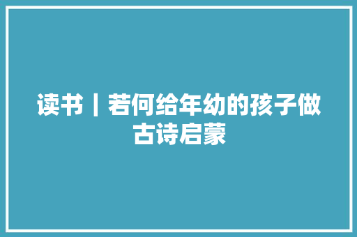 读书｜若何给年幼的孩子做古诗启蒙