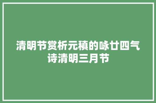 清明节赏析元稹的咏廿四气诗清明三月节