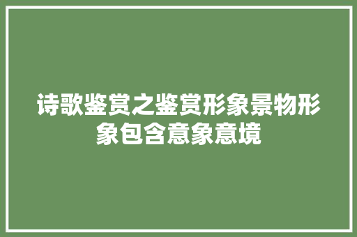 诗歌鉴赏之鉴赏形象景物形象包含意象意境