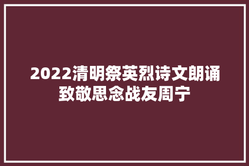 2022清明祭英烈诗文朗诵致敬思念战友周宁