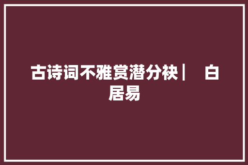 古诗词不雅赏潜分袂 ▏ 白居易