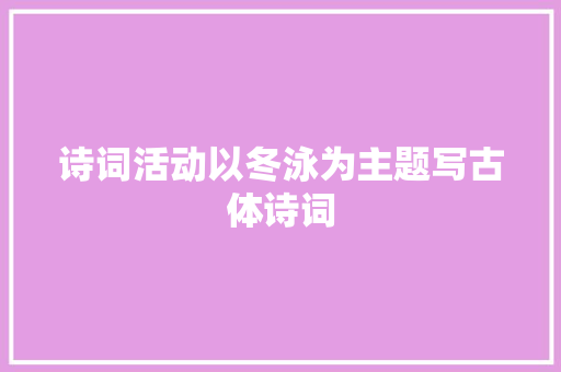 诗词活动以冬泳为主题写古体诗词