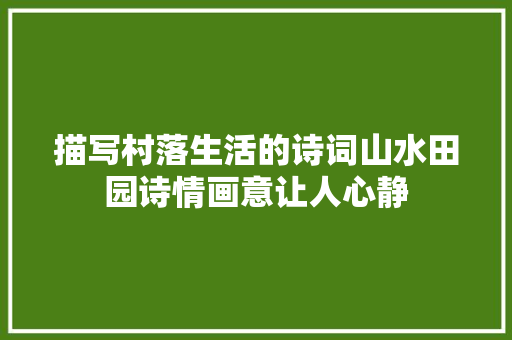 描写村落生活的诗词山水田园诗情画意让人心静