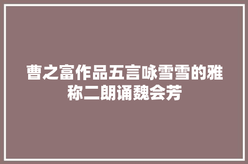 曹之富作品五言咏雪雪的雅称二朗诵魏会芳