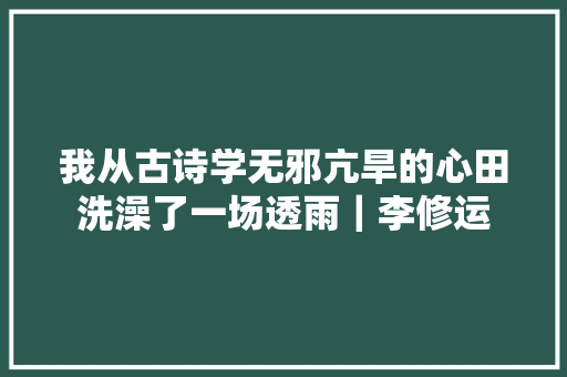 我从古诗学无邪亢旱的心田洗澡了一场透雨｜李修运