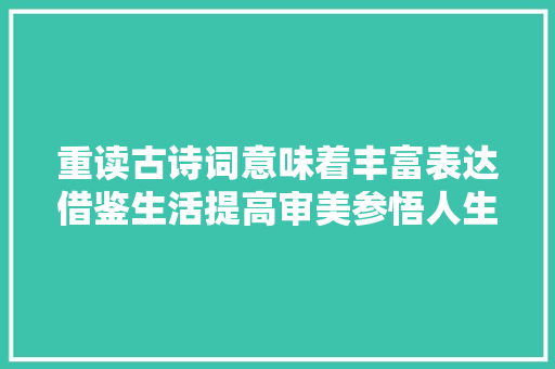 重读古诗词意味着丰富表达借鉴生活提高审美参悟人生等