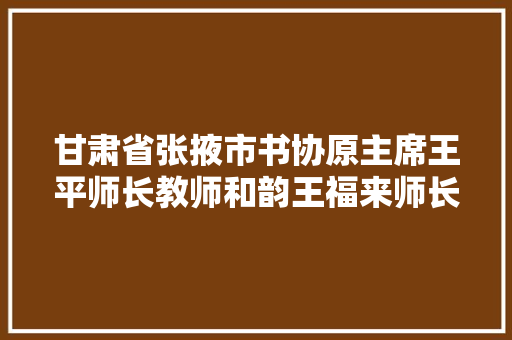 甘肃省张掖市书协原主席王平师长教师和韵王福来师长教师西行有感三首