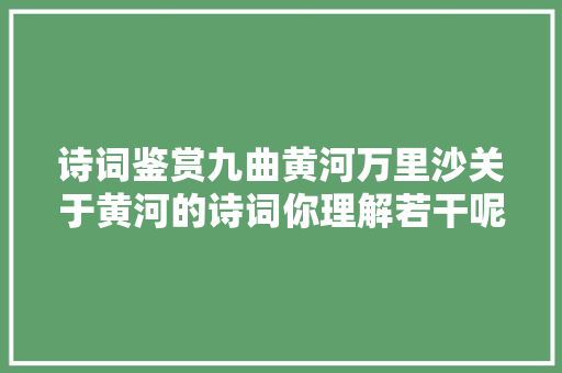 诗词鉴赏九曲黄河万里沙关于黄河的诗词你理解若干呢