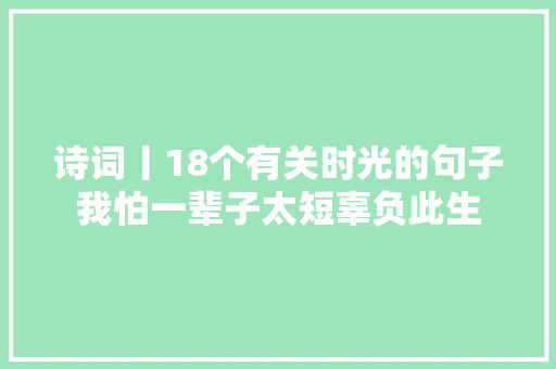 诗词丨18个有关时光的句子我怕一辈子太短辜负此生