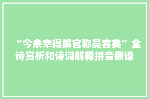 “今余幸得解官称吴客矣”全诗赏析和诗词解释拼音翻译
